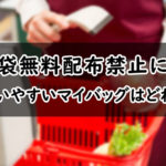 【無料配布禁止】レジ袋が有料で30円の時代に？マイバック買うならどれがいい？