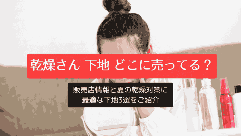 乾燥さん 下地 どこに売ってる？販売店情報と夏の乾燥対策に最適な下地3選をご紹介